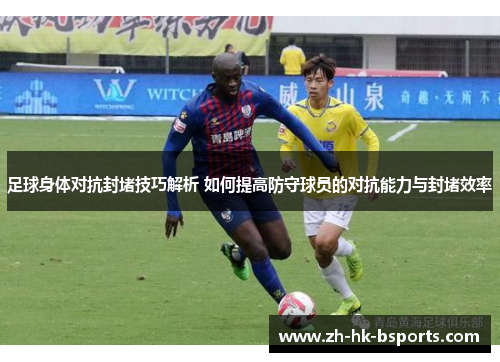 足球身体对抗封堵技巧解析 如何提高防守球员的对抗能力与封堵效率