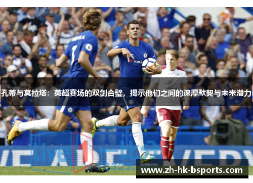 孔蒂与莫拉塔：英超赛场的双剑合璧，揭示他们之间的深厚默契与未来潜力