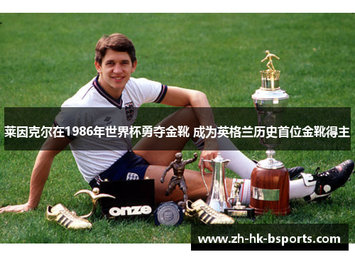 莱因克尔在1986年世界杯勇夺金靴 成为英格兰历史首位金靴得主