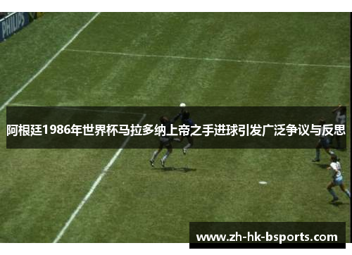 阿根廷1986年世界杯马拉多纳上帝之手进球引发广泛争议与反思