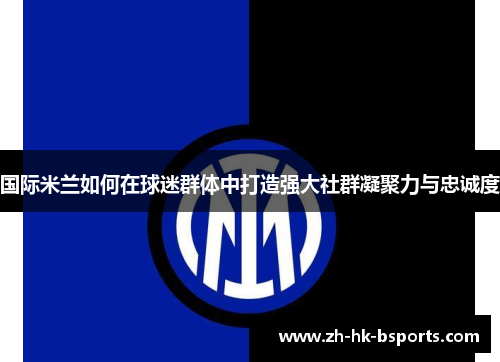 国际米兰如何在球迷群体中打造强大社群凝聚力与忠诚度